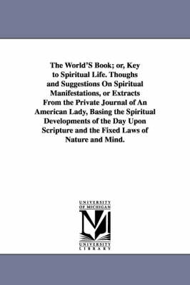 Book cover for The World'S Book; or, Key to Spiritual Life. Thoughs and Suggestions On Spiritual Manifestations, or Extracts From the Private Journal of An American Lady, Basing the Spiritual Developments of the Day Upon Scripture and the Fixed Laws of Nature and Mind.
