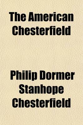 Book cover for The American Chesterfield; Or, Way to Wealth, Honour, and Distinction Being Selections from the Letters of Lord Chesterfield to His Son and Extracts from Other Eminent Authors, on the Subject of Politeness with Alterations and Additions, Suited to the Youth of