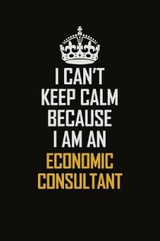 Cover of I Can't Keep Calm Because I Am An Economic Consultant