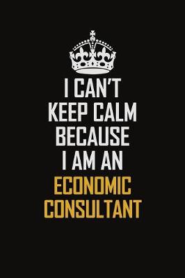 Book cover for I Can't Keep Calm Because I Am An Economic Consultant