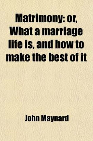 Cover of Matrimony; Or, What a Marriage Life Is, and How to Make the Best of It. Or, What a Marriage Life Is, and How to Make the Best of It