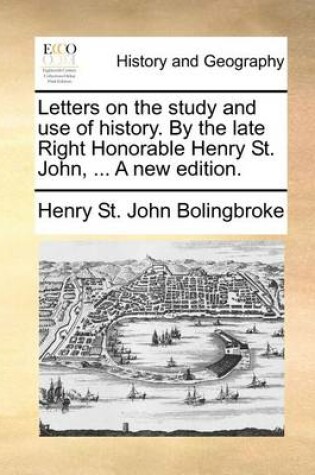 Cover of Letters on the study and use of history. By the late Right Honorable Henry St. John, ... A new edition.