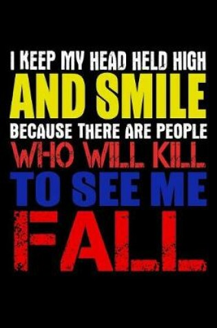 Cover of I Keep My Head Held High And Smile Because There Are People Who Will Kill To See Me Fall