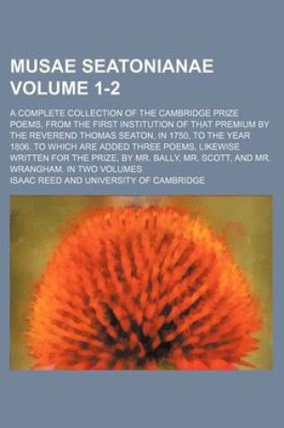 Cover of Musae Seatonianae; A Complete Collection of the Cambridge Prize Poems, from the First Institution of That Premium by the Reverend Thomas Seaton, in 1750, to the Year 1806. to Which Are Added Three Poems, Likewise Written for Volume 1-2