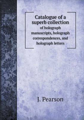 Book cover for Catalogue of a superb collection of holograph manuscripts, holograph correspondences, and holograph letters