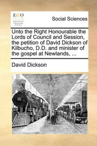 Cover of Unto the Right Honourable the Lords of Council and Session, the Petition of David Dickson of Kilbucho, D.D. and Minister of the Gospel at Newlands, ...