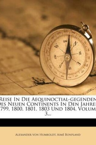 Cover of Reise in Die Aequinoctial-Gegenden Des Neuen Continents in Den Jahren 1799, 1800, 1801, 1803 Und 1804, Volume 3...