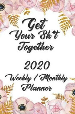 Cover of Get Your Sh*t Together 2020 Weekly / Monthly Planner