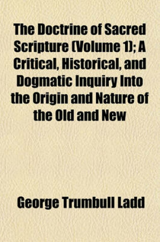 Cover of The Doctrine of Sacred Scripture (Volume 1); A Critical, Historical, and Dogmatic Inquiry Into the Origin and Nature of the Old and New