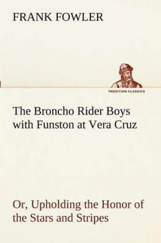 Cover of The Broncho Rider Boys with Funston at Vera Cruz Or, Upholding the Honor of the Stars and Stripes