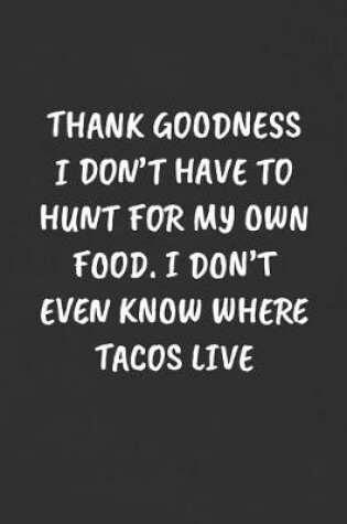 Cover of Thank Goodness I Don't Have to Hunt for My Own Food. I Don't Even Know Where Tacos Live