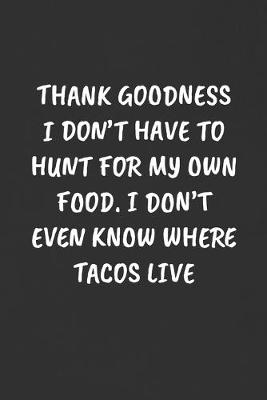 Book cover for Thank Goodness I Don't Have to Hunt for My Own Food. I Don't Even Know Where Tacos Live