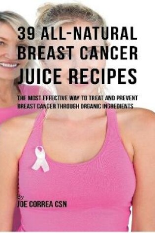 Cover of 39 All Natural Breast Cancer Juice Recipes: The Most Effective Way to Treat and Prevent Breast Cancer Through Organic Ingredients