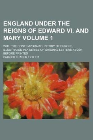 Cover of England Under the Reigns of Edward VI. and Mary; With the Contemporary History of Europe, Illustrated in a Series of Original Letters Never Before Printed Volume 1