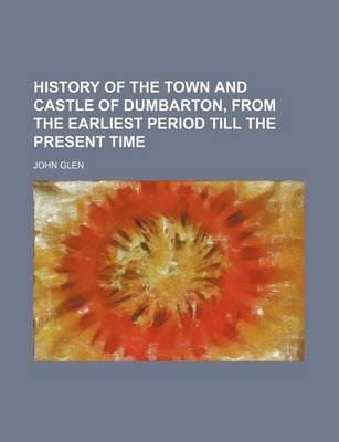 Book cover for History of the Town and Castle of Dumbarton, from the Earliest Period Till the Present Time