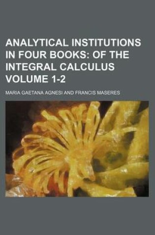 Cover of Analytical Institutions in Four Books Volume 1-2; Of the Integral Calculus