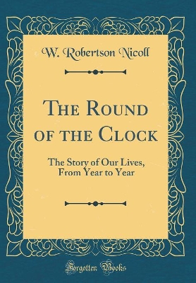 Book cover for The Round of the Clock: The Story of Our Lives, From Year to Year (Classic Reprint)