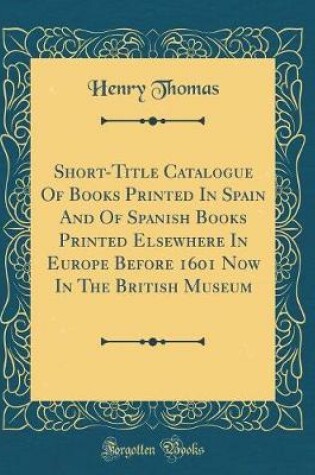 Cover of Short-Title Catalogue of Books Printed in Spain and of Spanish Books Printed Elsewhere in Europe Before 1601 Now in the British Museum (Classic Reprint)