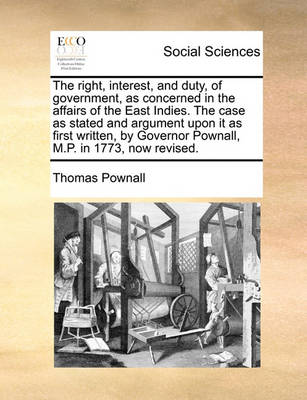 Book cover for The Right, Interest, and Duty, of Government, as Concerned in the Affairs of the East Indies. the Case as Stated and Argument Upon It as First Written, by Governor Pownall, M.P. in 1773, Now Revised.