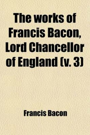 Cover of The Works of Francis Bacon, Lord Chancellor of England (Volume 3); A New Edition