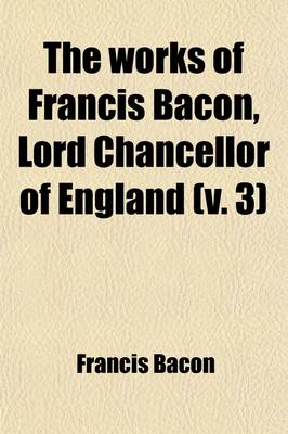 Book cover for The Works of Francis Bacon, Lord Chancellor of England (Volume 3); A New Edition