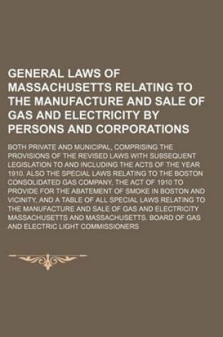 Cover of General Laws of Massachusetts Relating to the Manufacture and Sale of Gas and Electricity by Persons and Corporations; Both Private and Municipal, Comprising the Provisions of the Revised Laws with Subsequent Legislation to and Including the Acts of the Ye