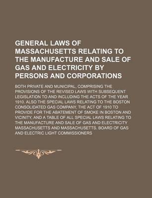 Book cover for General Laws of Massachusetts Relating to the Manufacture and Sale of Gas and Electricity by Persons and Corporations; Both Private and Municipal, Comprising the Provisions of the Revised Laws with Subsequent Legislation to and Including the Acts of the Ye