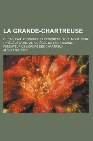 Cover of La Grande-Chartreuse; Ou Tableau Historique Et Descriptif de Ce Monastere Precede D'Une Vie Abregee de Saint Bruno, Fondateur de L'Ordre Des Chartreux