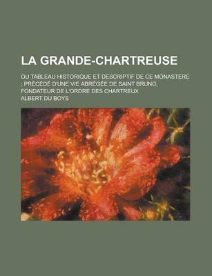 Book cover for La Grande-Chartreuse; Ou Tableau Historique Et Descriptif de Ce Monastere Precede D'Une Vie Abregee de Saint Bruno, Fondateur de L'Ordre Des Chartreux