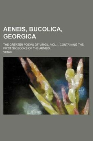 Cover of Aeneis, Bucolica, Georgica; The Greater Poems of Virgil. Vol. I. Containing the First Six Books of the Aeneid