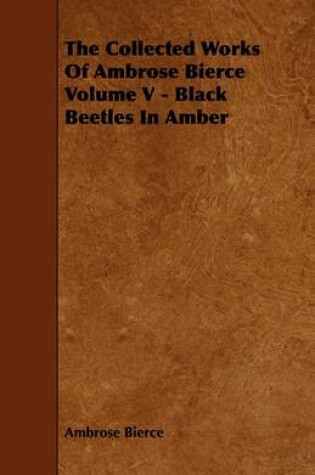 Cover of The Collected Works Of Ambrose Bierce Volume V - Black Beetles In Amber