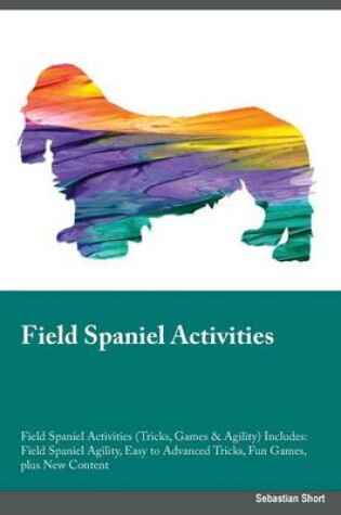 Cover of Field Spaniel Activities Field Spaniel Activities (Tricks, Games & Agility) Includes