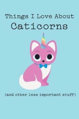 Cover of Things I Love about Caticorns (and Other Less Important Stuff)