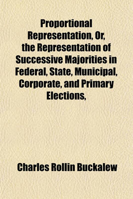 Book cover for Proportional Representation, Or, the Representation of Successive Majorities in Federal, State, Municipal, Corporate, and Primary Elections,