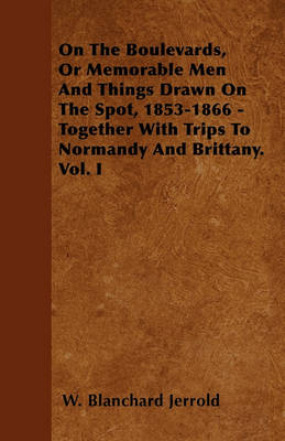 Book cover for On The Boulevards, Or Memorable Men And Things Drawn On The Spot, 1853-1866 - Together With Trips To Normandy And Brittany. Vol. I