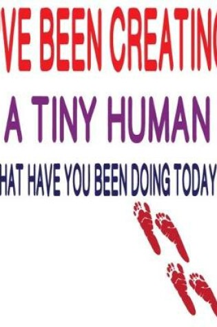 Cover of I've Been Creating a Tiny Human What Have You Been Doing Today