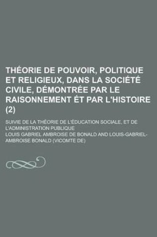 Cover of Theorie de Pouvoir, Politique Et Religieux, Dans La Societe Civile, Demontree Par Le Raisonnement Et Par L'Histoire (2); Suivie de La Theorie de L'Education Sociale, Et de L'Administration Publique