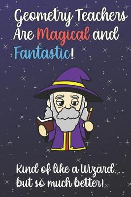 Book cover for Geometry Teachers Are Magical and Fantastic! Kind of Like A Wizard, But So Much Better!