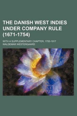 Cover of The Danish West Indies Under Company Rule (1671-1754); With a Supplementary Chapter, 1755-1917