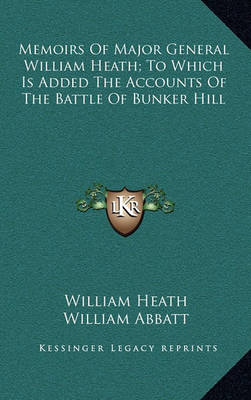 Book cover for Memoirs of Major General William Heath; To Which Is Added the Accounts of the Battle of Bunker Hill