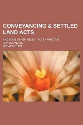 Cover of Conveyancing & Settled Land Acts; And Some Other Recent Acts Affecting Conveyancing