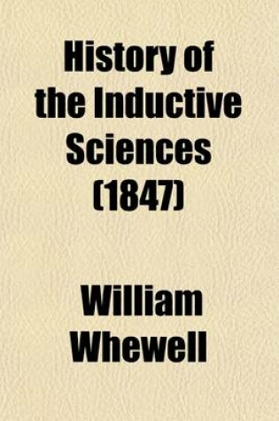 Cover of History of the Inductive Sciences (Volume 1); I. the Greek School Philosophy, with Reference to Physical Science. II. the Physical Sciences in Ancient Greece. III. Greek Astronomy. IV. Physical Science in the Middle Ages. V. Formal Astronomy After the Stat