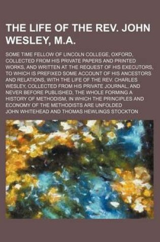 Cover of The Life of the REV. John Wesley, M.A.; Some Time Fellow of Lincoln College, Oxford, Collected from His Private Papers and Printed Works, and Written at the Request of His Executors, to Which Is Prefixed Some Account of His Ancestors and Relations, with T