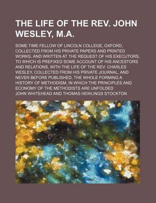 Book cover for The Life of the REV. John Wesley, M.A.; Some Time Fellow of Lincoln College, Oxford, Collected from His Private Papers and Printed Works, and Written at the Request of His Executors, to Which Is Prefixed Some Account of His Ancestors and Relations, with T