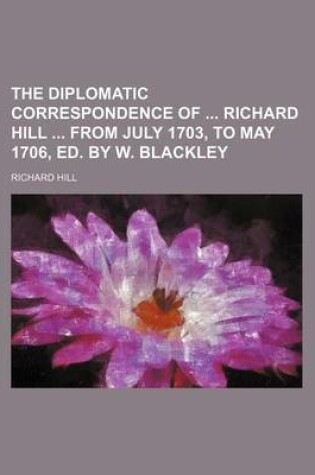Cover of The Diplomatic Correspondence of Richard Hill from July 1703, to May 1706, Ed. by W. Blackley
