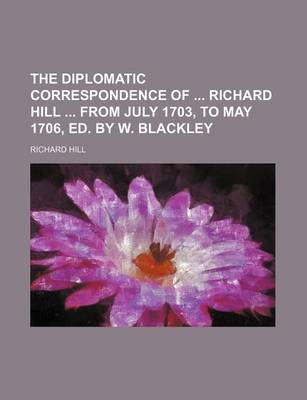 Book cover for The Diplomatic Correspondence of Richard Hill from July 1703, to May 1706, Ed. by W. Blackley