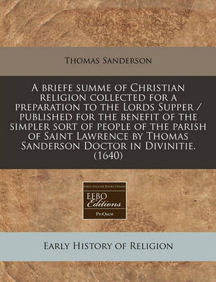 Book cover for A Briefe Summe of Christian Religion Collected for a Preparation to the Lords Supper / Published for the Benefit of the Simpler Sort of People of the Parish of Saint Lawrence by Thomas Sanderson Doctor in Divinitie. (1640)