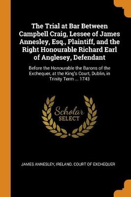 Book cover for The Trial at Bar Between Campbell Craig, Lessee of James Annesley, Esq., Plaintiff, and the Right Honourable Richard Earl of Anglesey, Defendant
