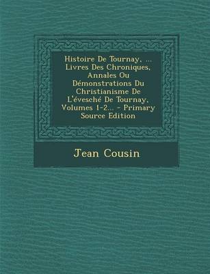 Book cover for Histoire de Tournay, ... Livres Des Chroniques, Annales Ou Demonstrations Du Christianisme de L'Evesche de Tournay, Volumes 1-2...