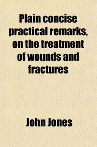 Cover of Plain Concise Practical Remarks, on the Treatment of Wounds and Fractures; To Which Is Added, an Appendix, on Camp and Military Hospitals. to Which Is Added, an Appendix, on Camp and Military Hospitals Principally Designed for the Use of Young Military and